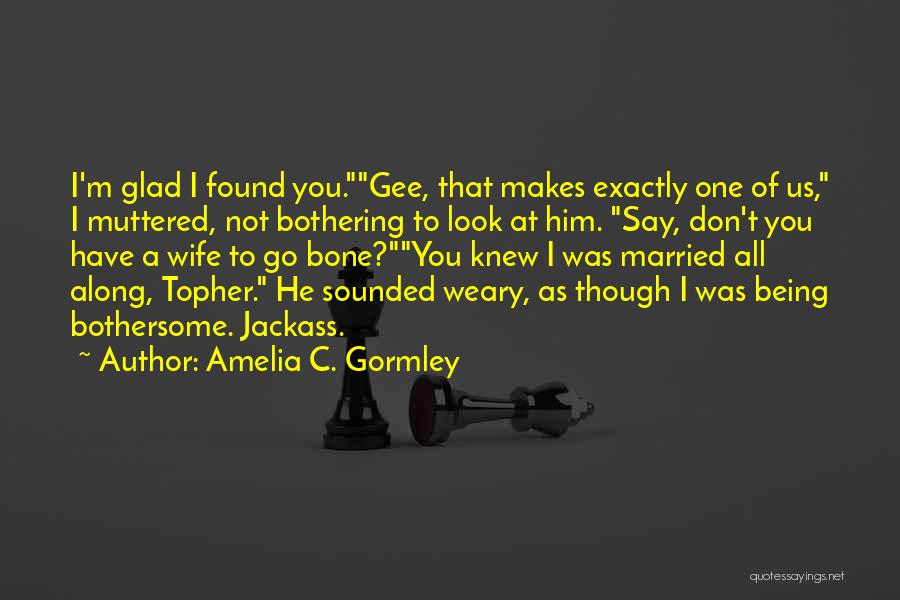 Amelia C. Gormley Quotes: I'm Glad I Found You.gee, That Makes Exactly One Of Us, I Muttered, Not Bothering To Look At Him. Say,