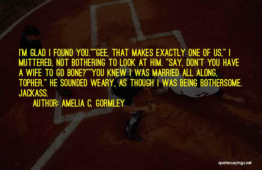 Amelia C. Gormley Quotes: I'm Glad I Found You.gee, That Makes Exactly One Of Us, I Muttered, Not Bothering To Look At Him. Say,