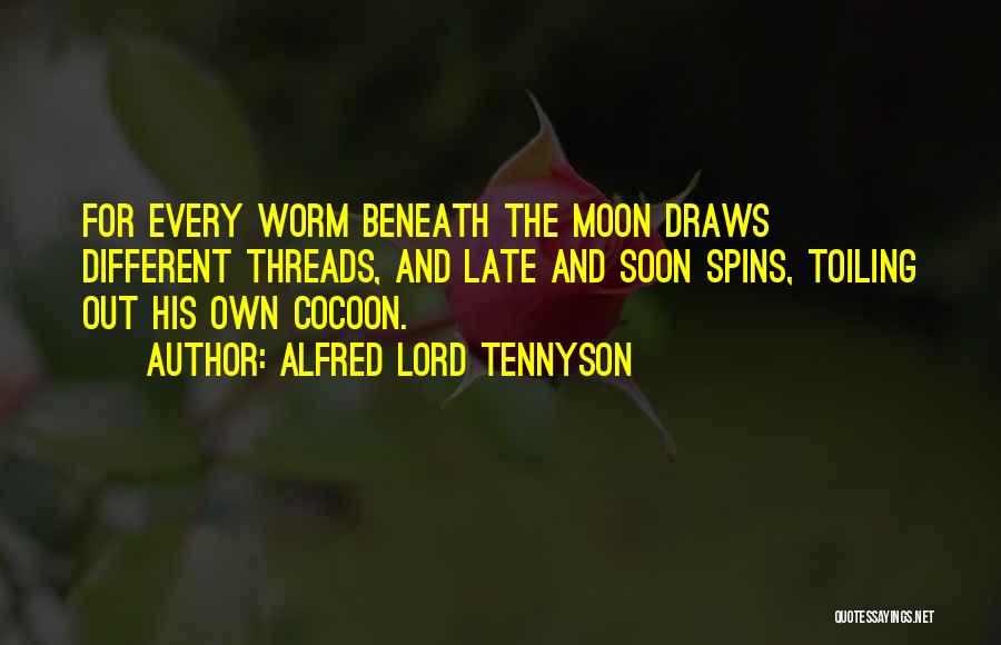 Alfred Lord Tennyson Quotes: For Every Worm Beneath The Moon Draws Different Threads, And Late And Soon Spins, Toiling Out His Own Cocoon.