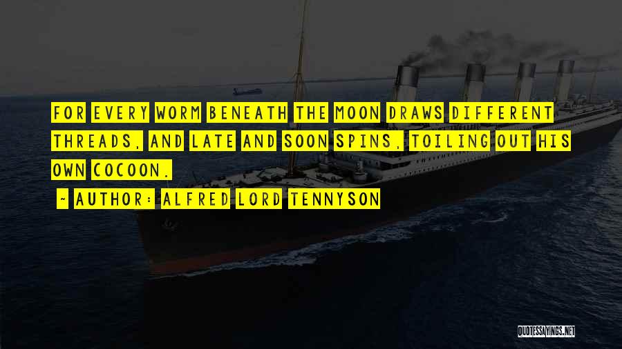 Alfred Lord Tennyson Quotes: For Every Worm Beneath The Moon Draws Different Threads, And Late And Soon Spins, Toiling Out His Own Cocoon.