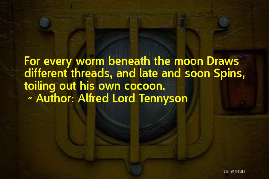 Alfred Lord Tennyson Quotes: For Every Worm Beneath The Moon Draws Different Threads, And Late And Soon Spins, Toiling Out His Own Cocoon.