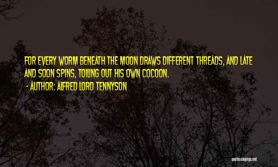 Alfred Lord Tennyson Quotes: For Every Worm Beneath The Moon Draws Different Threads, And Late And Soon Spins, Toiling Out His Own Cocoon.