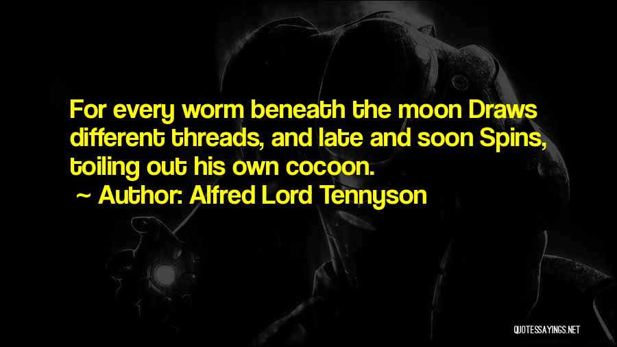 Alfred Lord Tennyson Quotes: For Every Worm Beneath The Moon Draws Different Threads, And Late And Soon Spins, Toiling Out His Own Cocoon.