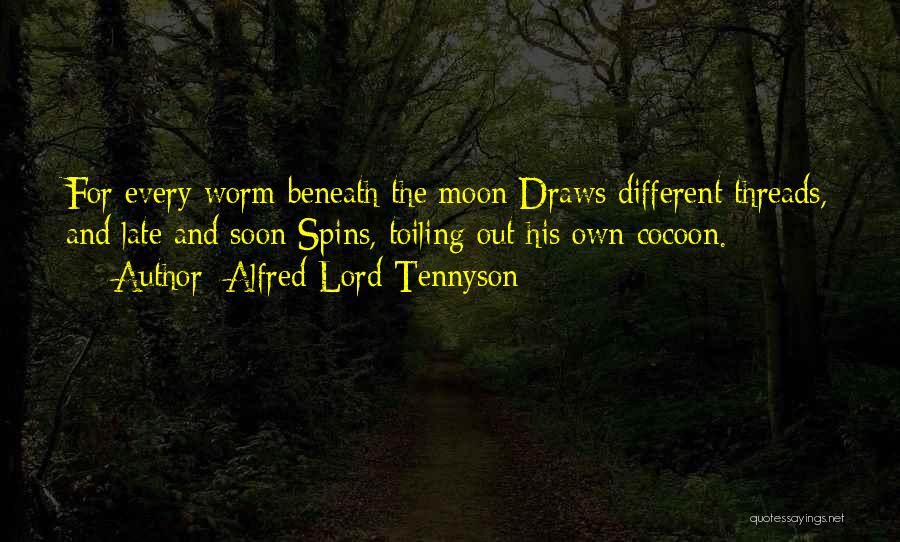 Alfred Lord Tennyson Quotes: For Every Worm Beneath The Moon Draws Different Threads, And Late And Soon Spins, Toiling Out His Own Cocoon.