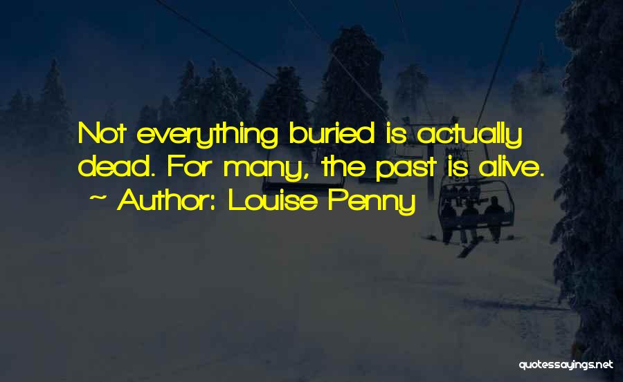 Louise Penny Quotes: Not Everything Buried Is Actually Dead. For Many, The Past Is Alive.