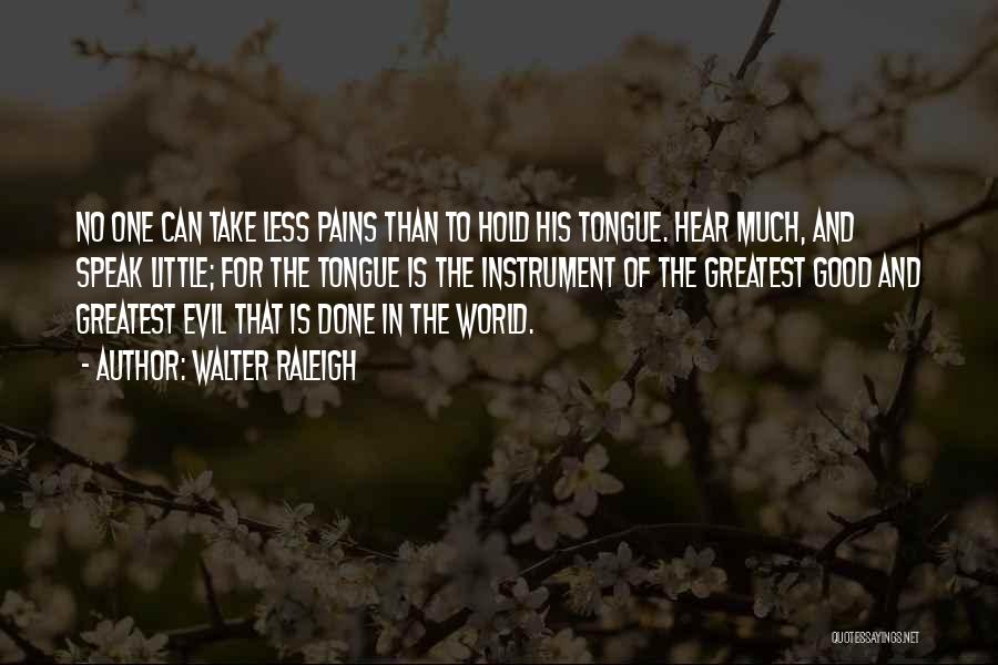 Walter Raleigh Quotes: No One Can Take Less Pains Than To Hold His Tongue. Hear Much, And Speak Little; For The Tongue Is