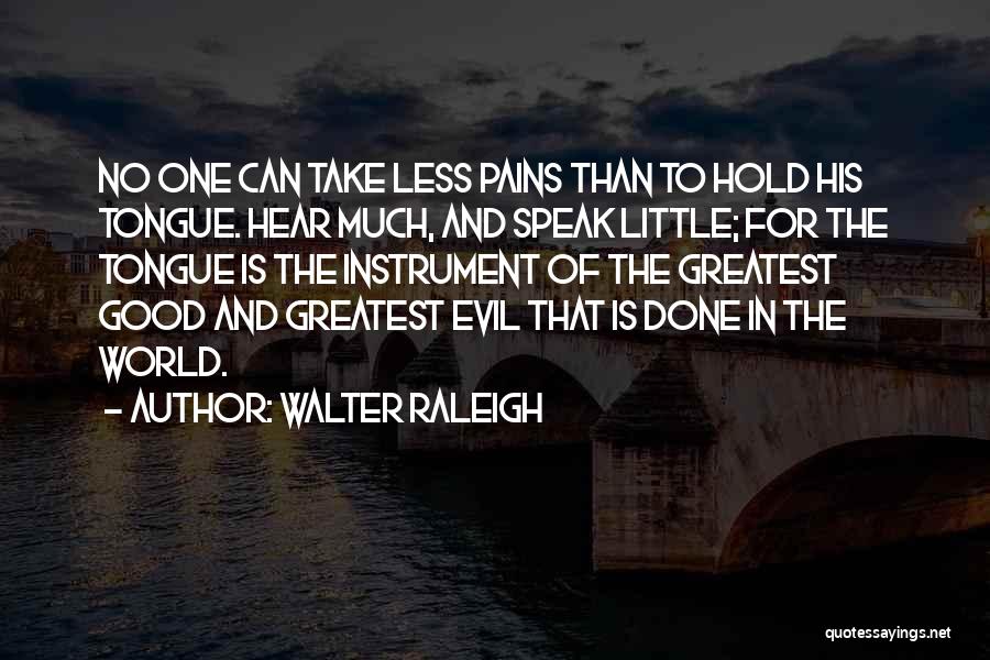 Walter Raleigh Quotes: No One Can Take Less Pains Than To Hold His Tongue. Hear Much, And Speak Little; For The Tongue Is