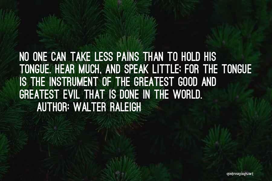 Walter Raleigh Quotes: No One Can Take Less Pains Than To Hold His Tongue. Hear Much, And Speak Little; For The Tongue Is