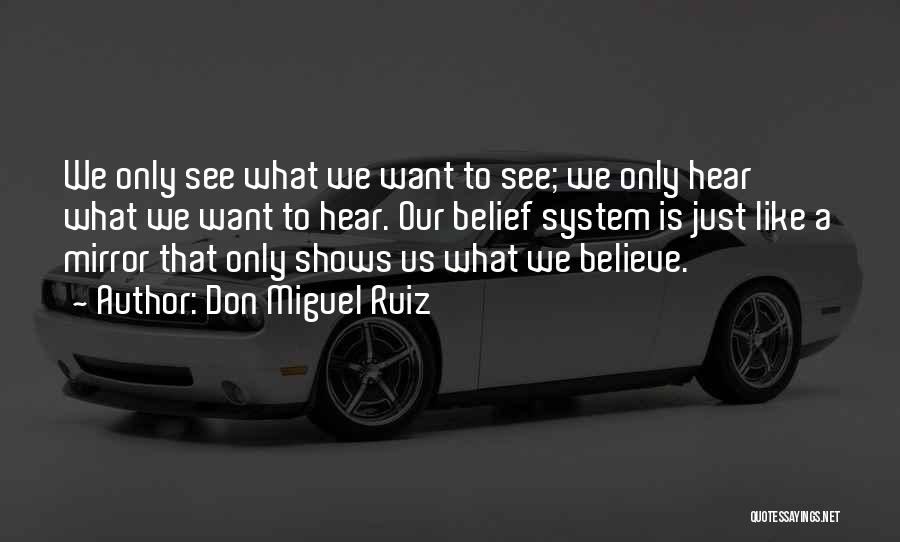 Don Miguel Ruiz Quotes: We Only See What We Want To See; We Only Hear What We Want To Hear. Our Belief System Is