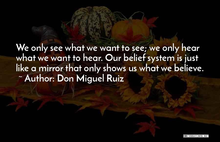 Don Miguel Ruiz Quotes: We Only See What We Want To See; We Only Hear What We Want To Hear. Our Belief System Is