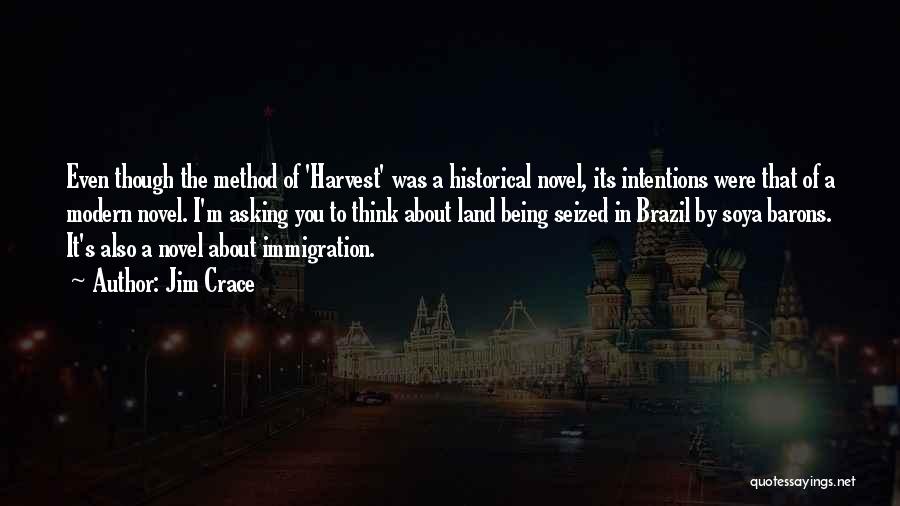 Jim Crace Quotes: Even Though The Method Of 'harvest' Was A Historical Novel, Its Intentions Were That Of A Modern Novel. I'm Asking