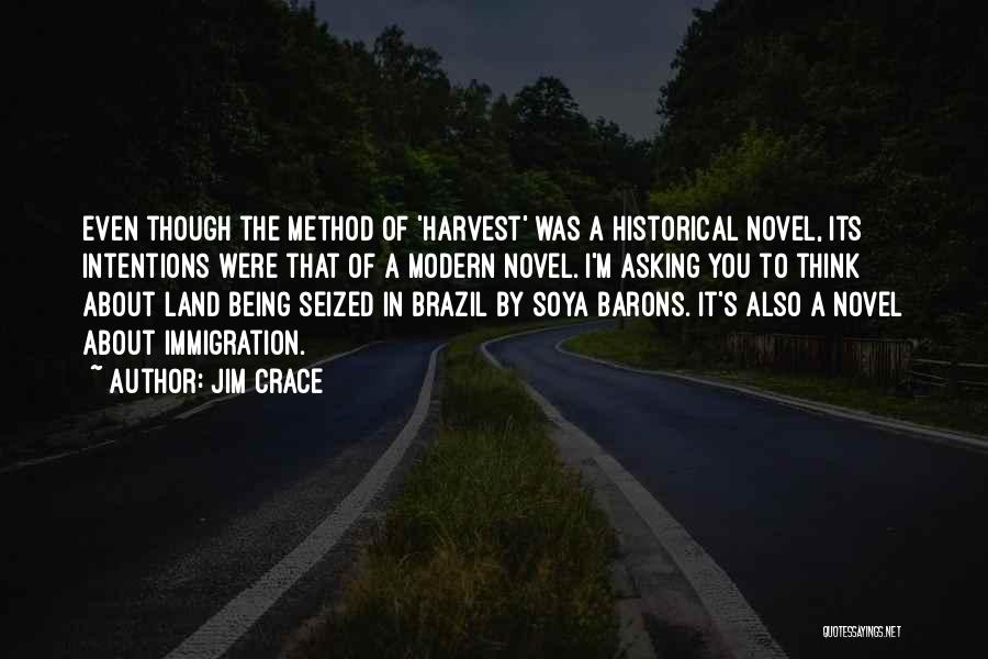 Jim Crace Quotes: Even Though The Method Of 'harvest' Was A Historical Novel, Its Intentions Were That Of A Modern Novel. I'm Asking