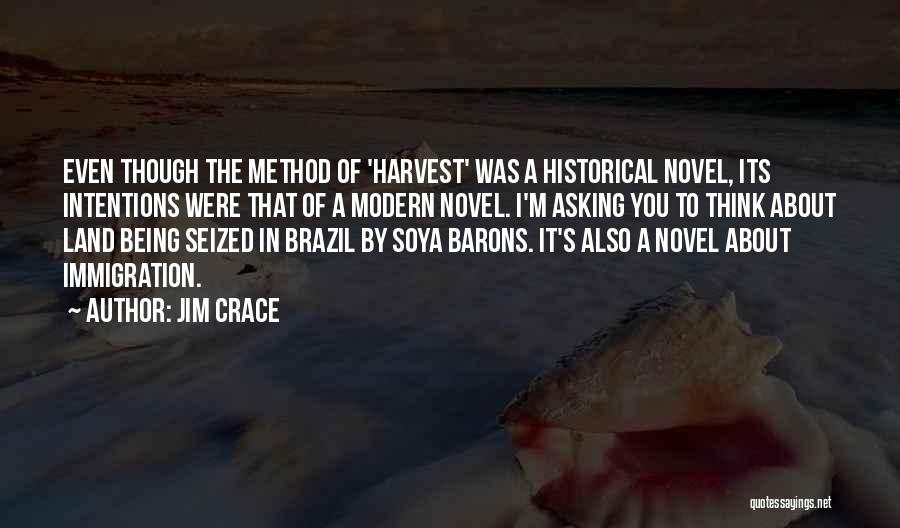 Jim Crace Quotes: Even Though The Method Of 'harvest' Was A Historical Novel, Its Intentions Were That Of A Modern Novel. I'm Asking