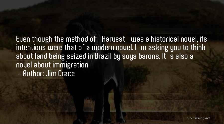 Jim Crace Quotes: Even Though The Method Of 'harvest' Was A Historical Novel, Its Intentions Were That Of A Modern Novel. I'm Asking