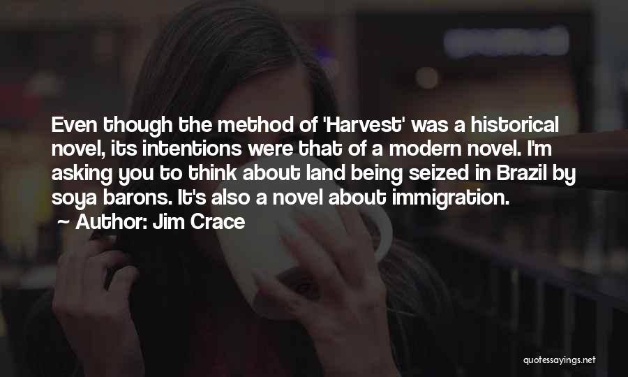 Jim Crace Quotes: Even Though The Method Of 'harvest' Was A Historical Novel, Its Intentions Were That Of A Modern Novel. I'm Asking