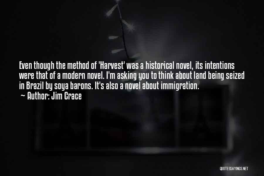 Jim Crace Quotes: Even Though The Method Of 'harvest' Was A Historical Novel, Its Intentions Were That Of A Modern Novel. I'm Asking