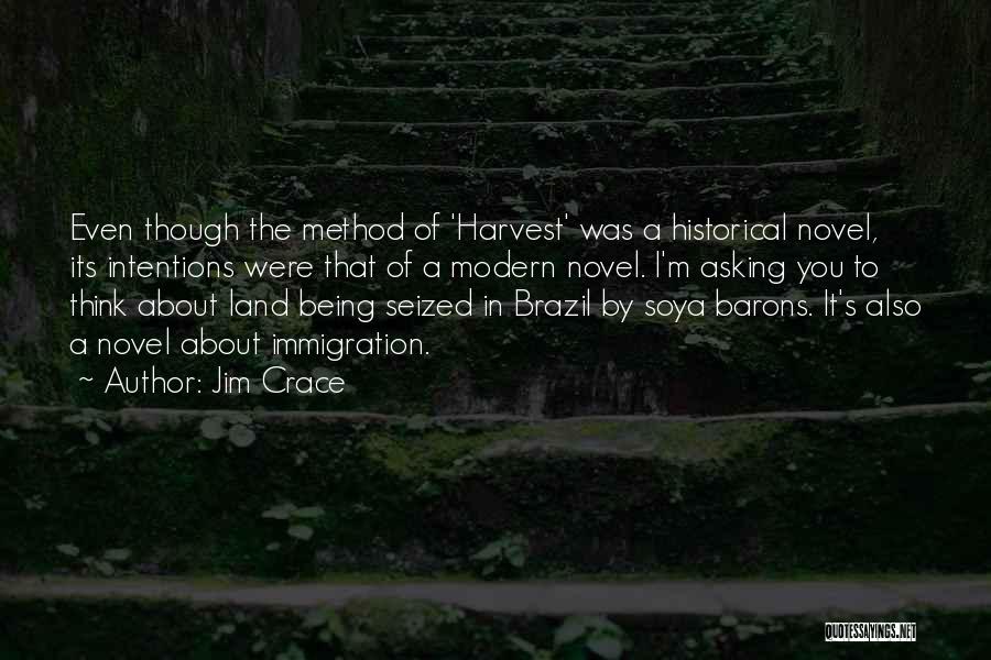 Jim Crace Quotes: Even Though The Method Of 'harvest' Was A Historical Novel, Its Intentions Were That Of A Modern Novel. I'm Asking