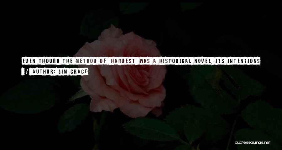 Jim Crace Quotes: Even Though The Method Of 'harvest' Was A Historical Novel, Its Intentions Were That Of A Modern Novel. I'm Asking