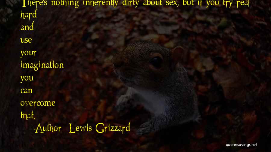 Lewis Grizzard Quotes: There's Nothing Inherently Dirty About Sex, But If You Try Real Hard And Use Your Imagination You Can Overcome That.