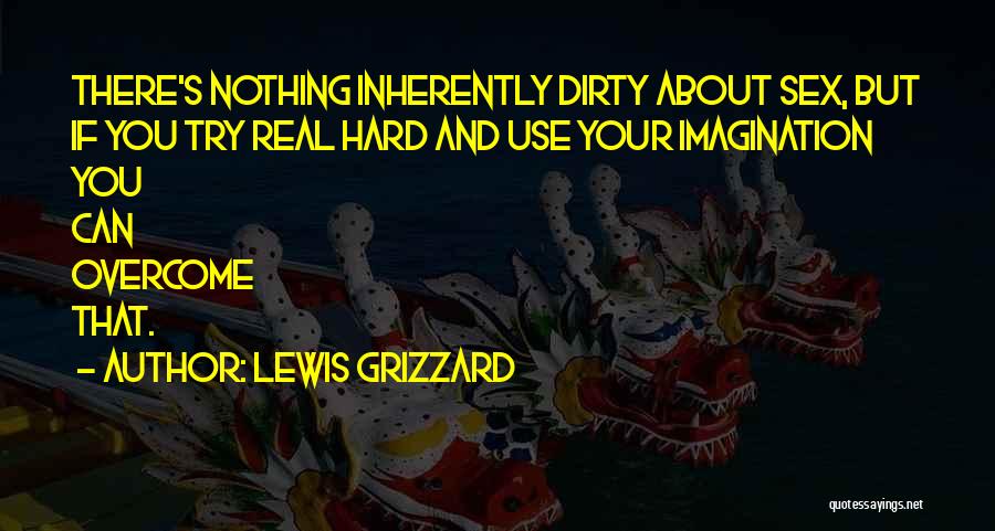 Lewis Grizzard Quotes: There's Nothing Inherently Dirty About Sex, But If You Try Real Hard And Use Your Imagination You Can Overcome That.