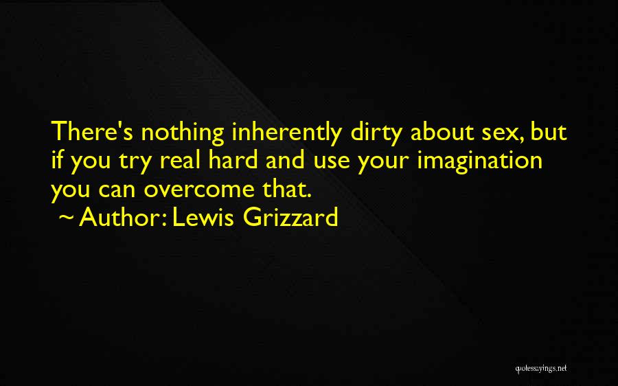 Lewis Grizzard Quotes: There's Nothing Inherently Dirty About Sex, But If You Try Real Hard And Use Your Imagination You Can Overcome That.