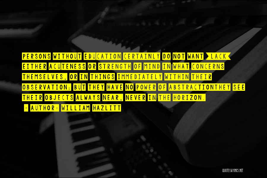 William Hazlitt Quotes: Persons Without Education Certainly Do Not Want [lack] Either Acuteness Or Strength Of Mind In What Concerns Themselves, Or In