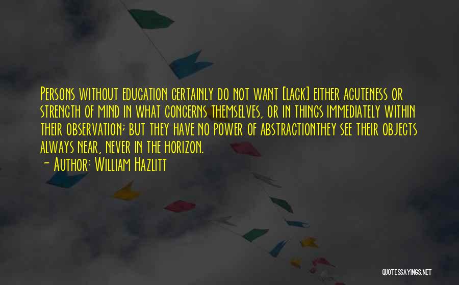 William Hazlitt Quotes: Persons Without Education Certainly Do Not Want [lack] Either Acuteness Or Strength Of Mind In What Concerns Themselves, Or In