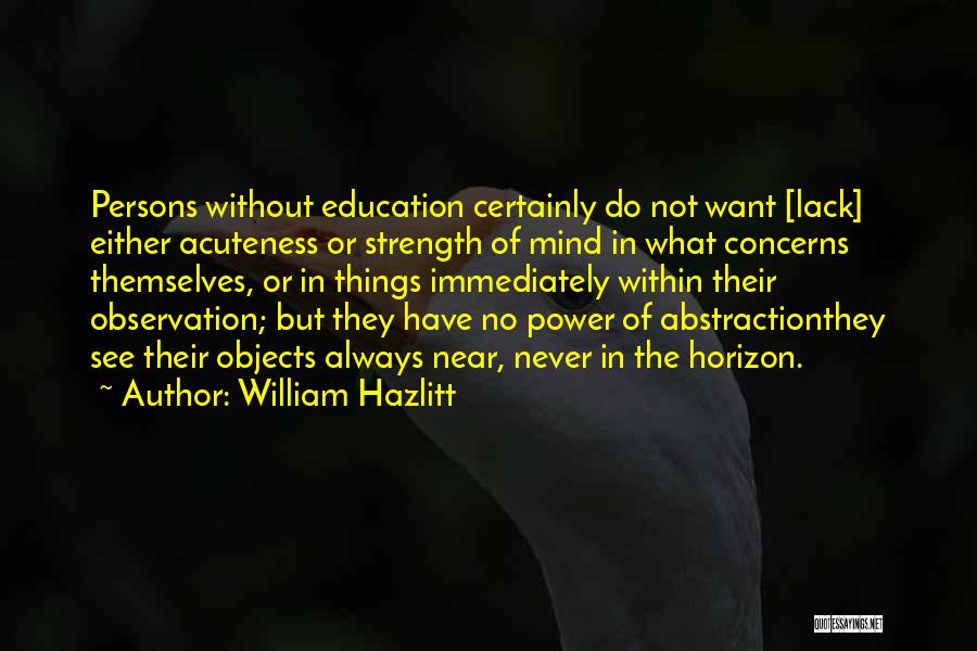 William Hazlitt Quotes: Persons Without Education Certainly Do Not Want [lack] Either Acuteness Or Strength Of Mind In What Concerns Themselves, Or In