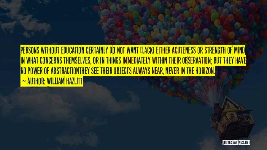 William Hazlitt Quotes: Persons Without Education Certainly Do Not Want [lack] Either Acuteness Or Strength Of Mind In What Concerns Themselves, Or In