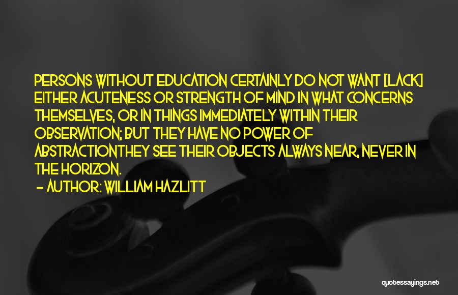 William Hazlitt Quotes: Persons Without Education Certainly Do Not Want [lack] Either Acuteness Or Strength Of Mind In What Concerns Themselves, Or In