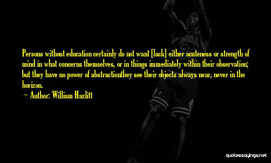William Hazlitt Quotes: Persons Without Education Certainly Do Not Want [lack] Either Acuteness Or Strength Of Mind In What Concerns Themselves, Or In