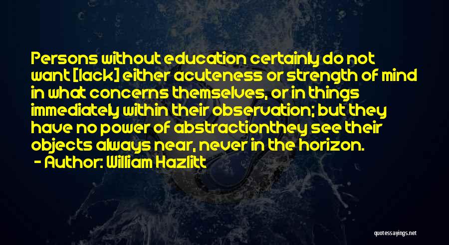 William Hazlitt Quotes: Persons Without Education Certainly Do Not Want [lack] Either Acuteness Or Strength Of Mind In What Concerns Themselves, Or In