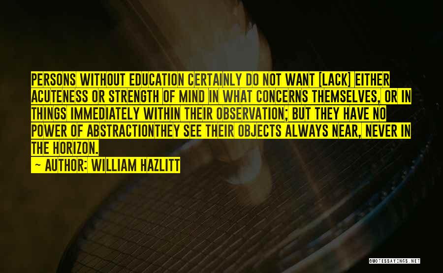 William Hazlitt Quotes: Persons Without Education Certainly Do Not Want [lack] Either Acuteness Or Strength Of Mind In What Concerns Themselves, Or In