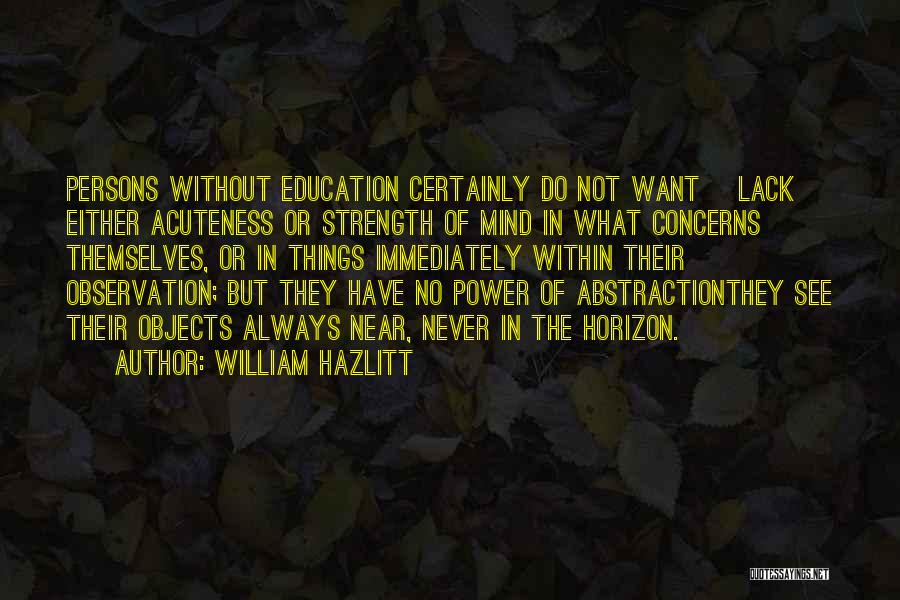 William Hazlitt Quotes: Persons Without Education Certainly Do Not Want [lack] Either Acuteness Or Strength Of Mind In What Concerns Themselves, Or In