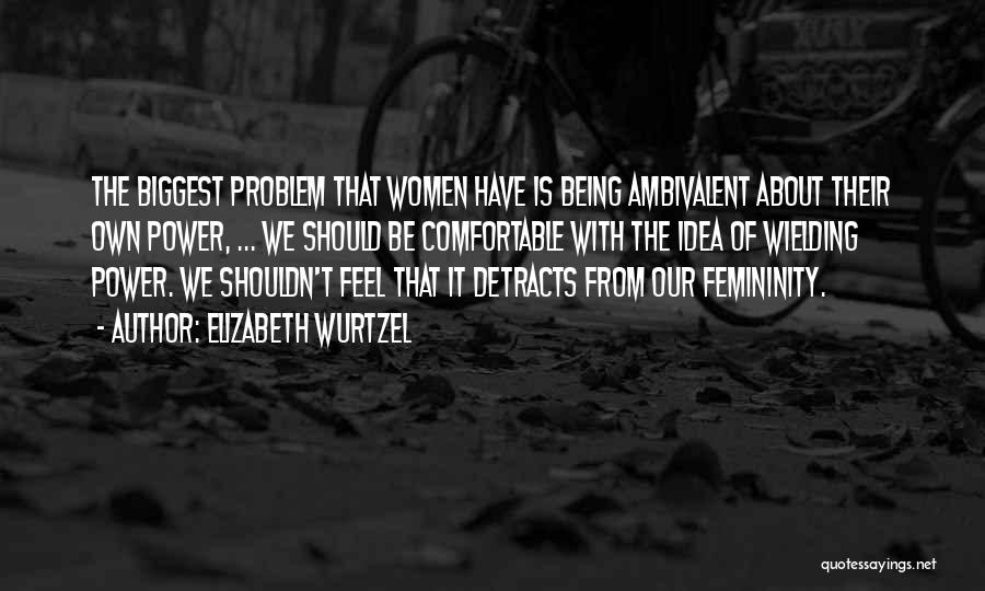 Elizabeth Wurtzel Quotes: The Biggest Problem That Women Have Is Being Ambivalent About Their Own Power, ... We Should Be Comfortable With The