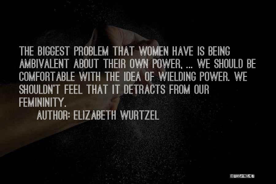 Elizabeth Wurtzel Quotes: The Biggest Problem That Women Have Is Being Ambivalent About Their Own Power, ... We Should Be Comfortable With The