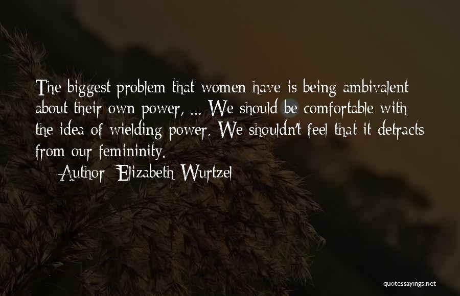 Elizabeth Wurtzel Quotes: The Biggest Problem That Women Have Is Being Ambivalent About Their Own Power, ... We Should Be Comfortable With The