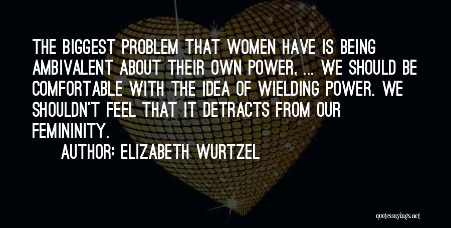 Elizabeth Wurtzel Quotes: The Biggest Problem That Women Have Is Being Ambivalent About Their Own Power, ... We Should Be Comfortable With The