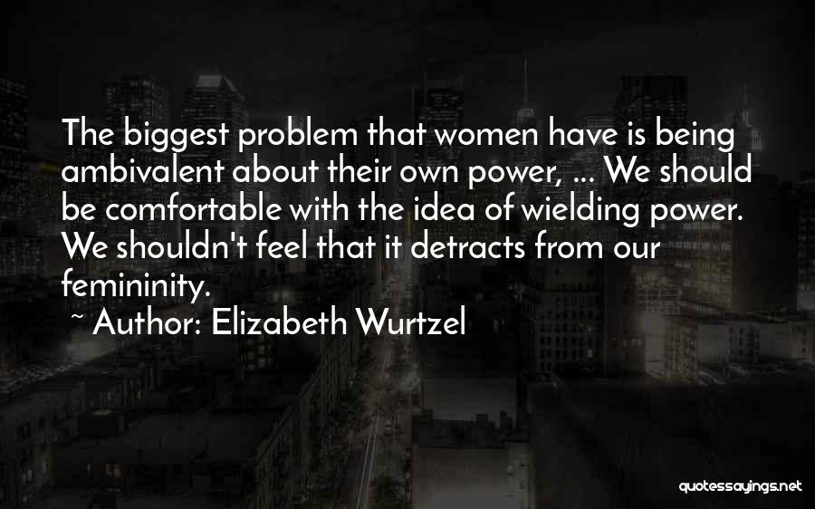 Elizabeth Wurtzel Quotes: The Biggest Problem That Women Have Is Being Ambivalent About Their Own Power, ... We Should Be Comfortable With The