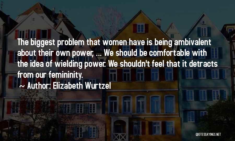 Elizabeth Wurtzel Quotes: The Biggest Problem That Women Have Is Being Ambivalent About Their Own Power, ... We Should Be Comfortable With The