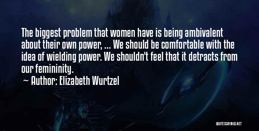 Elizabeth Wurtzel Quotes: The Biggest Problem That Women Have Is Being Ambivalent About Their Own Power, ... We Should Be Comfortable With The