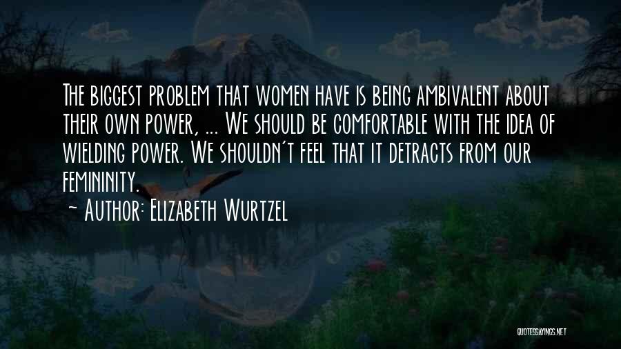 Elizabeth Wurtzel Quotes: The Biggest Problem That Women Have Is Being Ambivalent About Their Own Power, ... We Should Be Comfortable With The