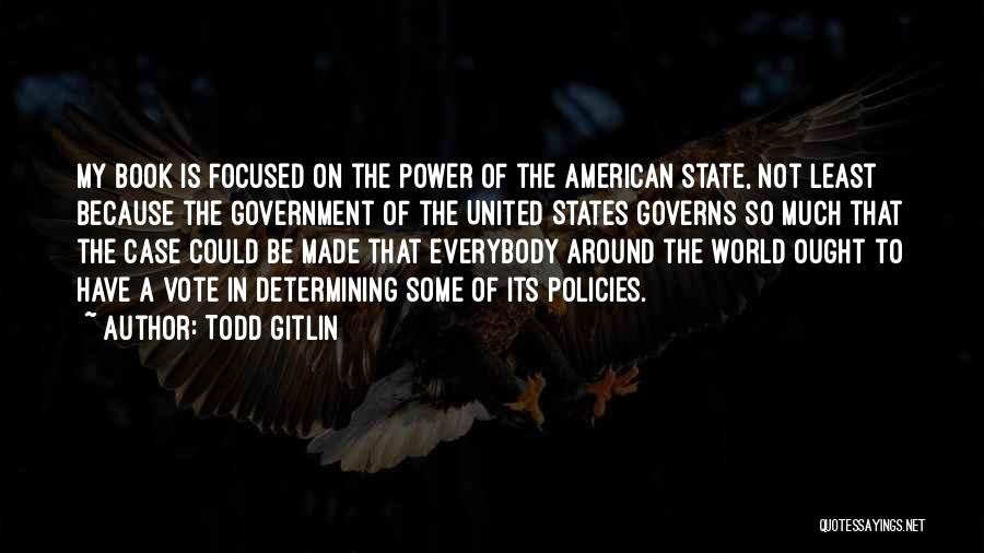 Todd Gitlin Quotes: My Book Is Focused On The Power Of The American State, Not Least Because The Government Of The United States