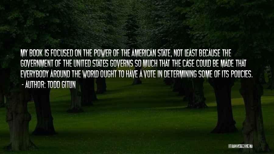 Todd Gitlin Quotes: My Book Is Focused On The Power Of The American State, Not Least Because The Government Of The United States