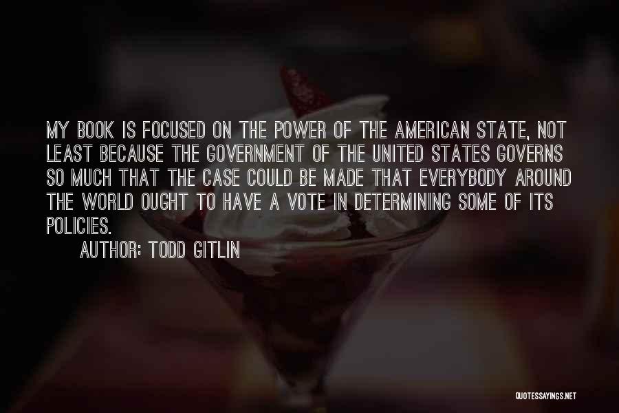 Todd Gitlin Quotes: My Book Is Focused On The Power Of The American State, Not Least Because The Government Of The United States