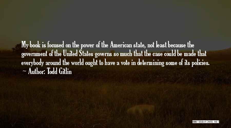 Todd Gitlin Quotes: My Book Is Focused On The Power Of The American State, Not Least Because The Government Of The United States