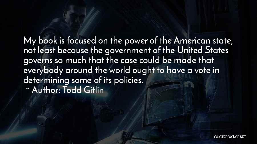 Todd Gitlin Quotes: My Book Is Focused On The Power Of The American State, Not Least Because The Government Of The United States