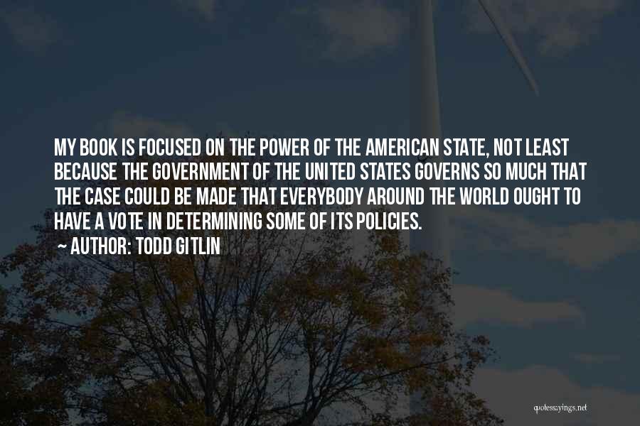 Todd Gitlin Quotes: My Book Is Focused On The Power Of The American State, Not Least Because The Government Of The United States