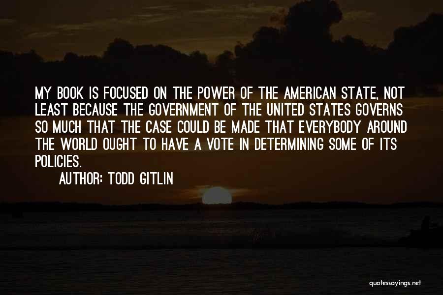 Todd Gitlin Quotes: My Book Is Focused On The Power Of The American State, Not Least Because The Government Of The United States