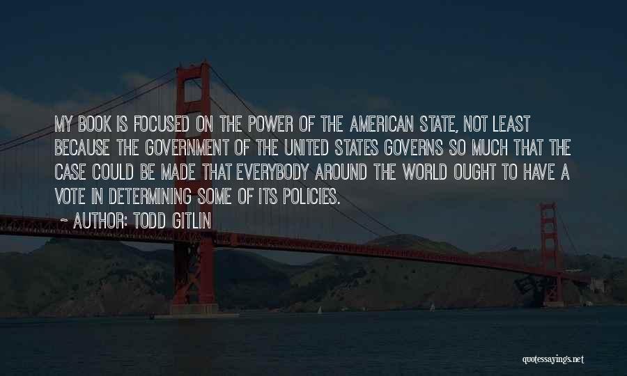 Todd Gitlin Quotes: My Book Is Focused On The Power Of The American State, Not Least Because The Government Of The United States